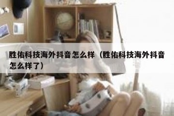 胜佑科技海外抖音怎么样（胜佑科技海外抖音怎么样了）