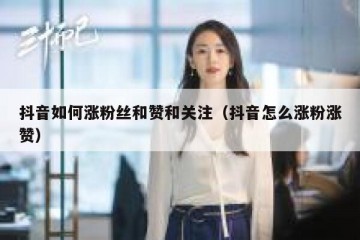 抖音如何涨粉丝和赞和关注（抖音怎么涨粉涨赞）