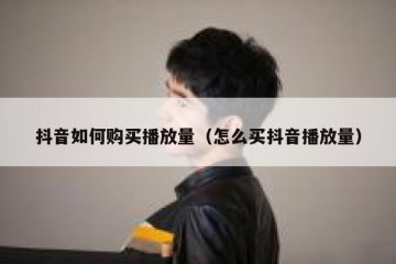 抖音如何购买播放量（怎么买抖音播放量）