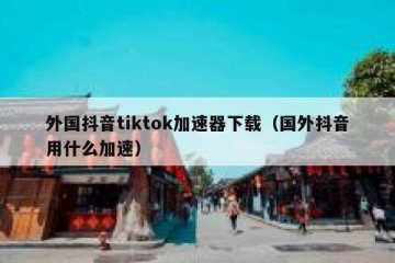 外国抖音tiktok加速器下载（国外抖音用什么加速）