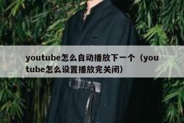youtube怎么自动播放下一个（youtube怎么设置播放完关闭）