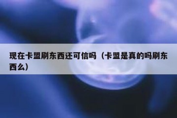 现在卡盟刷东西还可信吗（卡盟是真的吗刷东西么）