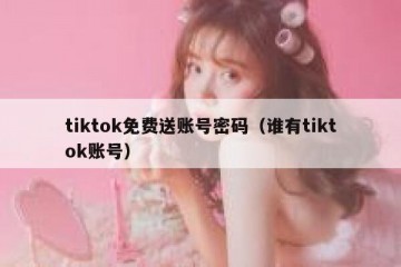tiktok免费送账号密码（谁有tiktok账号）