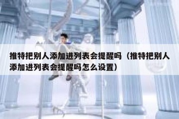 推特把别人添加进列表会提醒吗（推特把别人添加进列表会提醒吗怎么设置）