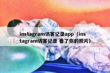 instagram访客记录app（instagram访客记录 看了你的照片）