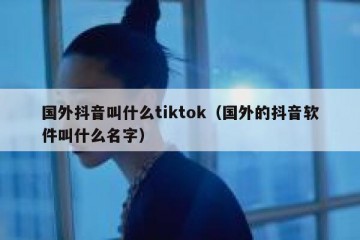 国外抖音叫什么tiktok（国外的抖音软件叫什么名字）