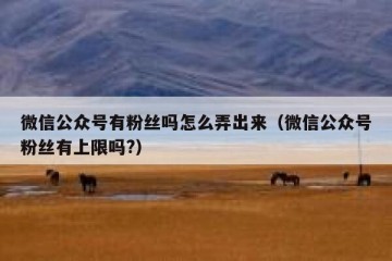 微信公众号有粉丝吗怎么弄出来（微信公众号粉丝有上限吗?）