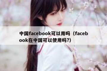 中国facebook可以用吗（facebook在中国可以使用吗?）