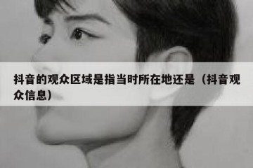 抖音的观众区域是指当时所在地还是（抖音观众信息）