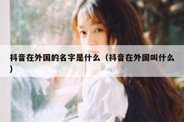 抖音在外国的名字是什么（抖音在外国叫什么）