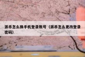 派币怎么换手机登录账号（派币怎么更改登录密码）