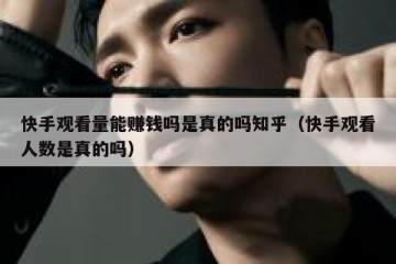 快手观看量能赚钱吗是真的吗知乎（快手观看人数是真的吗）