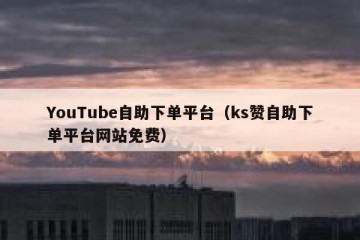 YouTube自助下单平台（ks赞自助下单平台网站免费）