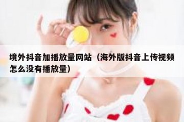 境外抖音加播放量网站（海外版抖音上传视频怎么没有播放量）