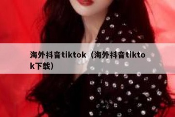 海外抖音tiktok（海外抖音tiktok下载）