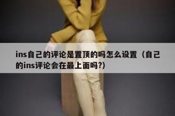 ins自己的评论是置顶的吗怎么设置（自己的ins评论会在最上面吗?）