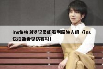 ins快拍浏览记录能看到陌生人吗（ins快拍能看见访客吗）