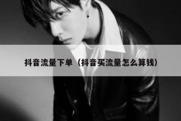抖音流量下单（抖音买流量怎么算钱）
