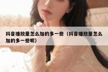 抖音播放量怎么加的多一些（抖音播放量怎么加的多一些呢）