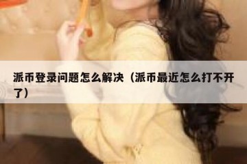 派币登录问题怎么解决（派币最近怎么打不开了）