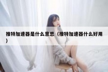 推特加速器是什么意思（推特加速器什么好用）