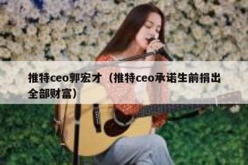 推特ceo郭宏才（推特ceo承诺生前捐出全部财富）