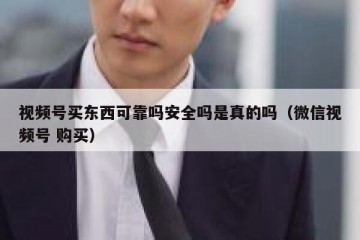 视频号买东西可靠吗安全吗是真的吗（微信视频号 购买）