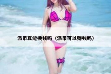 派币真能换钱吗（派币可以赚钱吗）