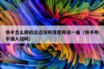 快手怎么刷的这边没听清楚再说一遍（快手听不懂人话吗）