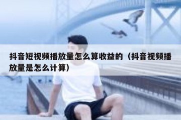 抖音短视频播放量怎么算收益的（抖音视频播放量是怎么计算）