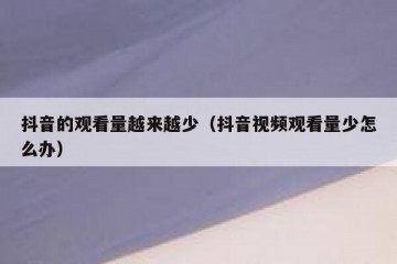 抖音的观看量越来越少（抖音视频观看量少怎么办）