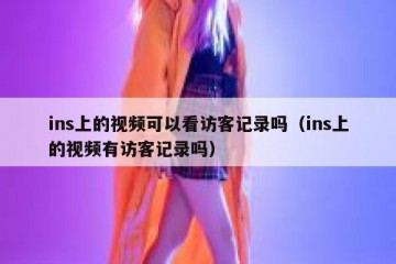 ins上的视频可以看访客记录吗（ins上的视频有访客记录吗）