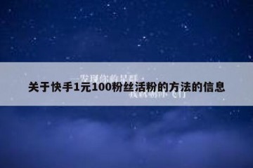 关于快手1元100粉丝活粉的方法的信息