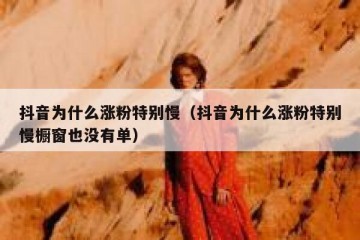 抖音为什么涨粉特别慢（抖音为什么涨粉特别慢橱窗也没有单）