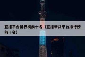 直播平台排行榜前十名（直播带货平台排行榜前十名）