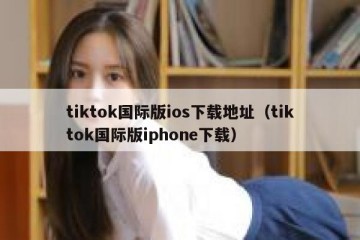 tiktok国际版ios下载地址（tiktok国际版iphone下载）