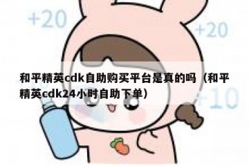 和平精英cdk自助购买平台是真的吗（和平精英cdk24小时自助下单）