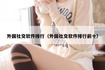 外国社交软件排行（外国社交软件排行前十）