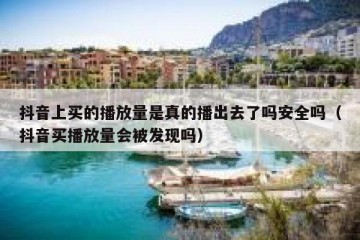 抖音上买的播放量是真的播出去了吗安全吗（抖音买播放量会被发现吗）