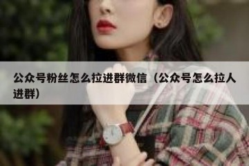公众号粉丝怎么拉进群微信（公众号怎么拉人进群）