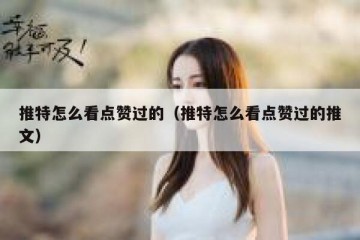 推特怎么看点赞过的（推特怎么看点赞过的推文）