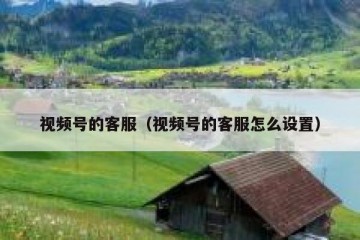 视频号的客服（视频号的客服怎么设置）