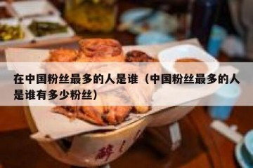 在中国粉丝最多的人是谁（中国粉丝最多的人是谁有多少粉丝）