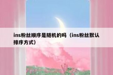 ins粉丝顺序是随机的吗（ins粉丝默认排序方式）