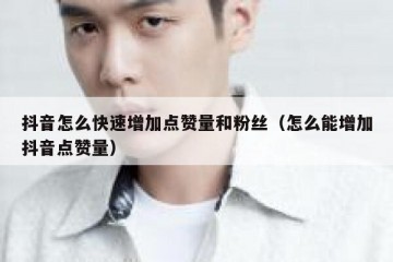 抖音怎么快速增加点赞量和粉丝（怎么能增加抖音点赞量）