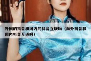 外国的抖音和国内的抖音互联吗（海外抖音和国内抖音互通吗）