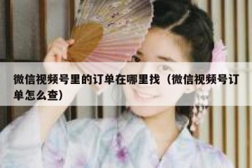 微信视频号里的订单在哪里找（微信视频号订单怎么查）