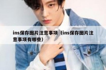 ins保存图片注意事项（ins保存图片注意事项有哪些）