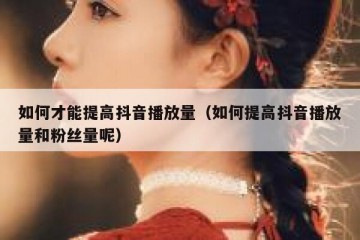 如何才能提高抖音播放量（如何提高抖音播放量和粉丝量呢）