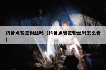抖音点赞是粉丝吗（抖音点赞是粉丝吗怎么看）